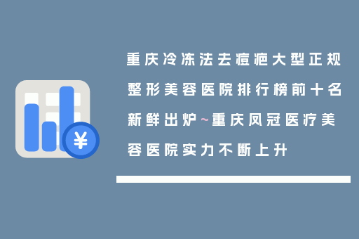重庆冷冻法去痘疤大型正规整形美容医院排行榜前十名新鲜出炉~重庆凤冠医疗美容医院实力不断上升