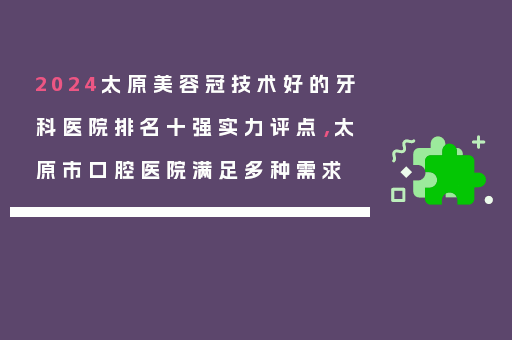2024太原美容冠技术好的牙科医院排名十强实力评点，太原市口腔医院满足多种需求