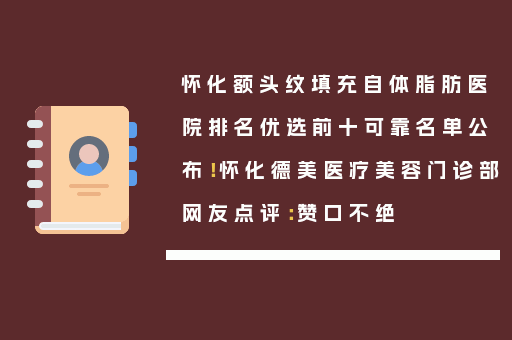 怀化额头纹填充自体脂肪医院排名优选前十可靠名单公布！怀化德美医疗美容门诊部网友点评：赞口不绝