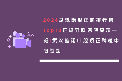 2024武汉隐形正畸排行榜top10正规牙科医院显示一览！武汉皓诺口腔矫正种植中心领跑