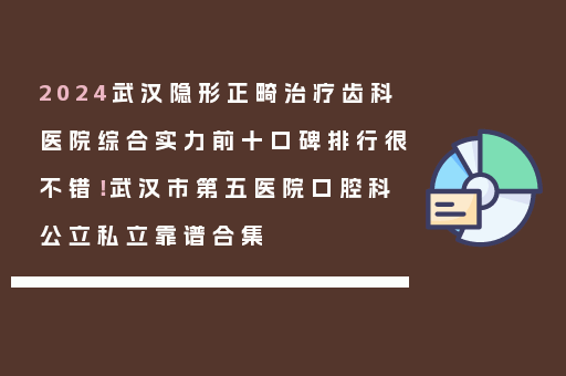2024武汉隐形正畸治疗齿科医院综合实力前十口碑排行很不错！武汉市第五医院口腔科公立私立靠谱合集