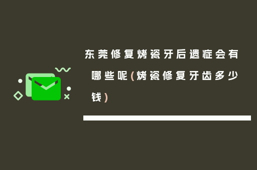 东莞修复烤瓷牙后遗症会有哪些呢(烤瓷修复牙齿多少钱)