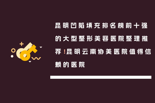 昆明凹陷填充排名榜前十强的大型整形美容医院整理推荐！昆明云南协美医院值得信赖的医院