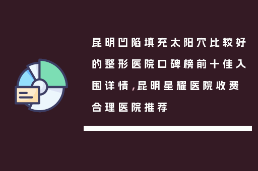 昆明凹陷填充太阳穴比较好的整形医院口碑榜前十佳入围详情，昆明星耀医院收费合理医院推荐
