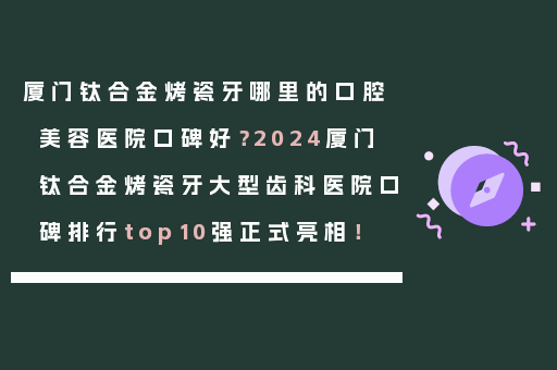 厦门钛合金烤瓷牙哪里的口腔美容医院口碑好？2024厦门钛合金烤瓷牙大型齿科医院口碑排行top10强正式亮相！