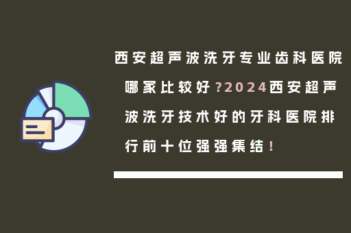西安超声波洗牙专业齿科医院哪家比较好？2024西安超声波洗牙技术好的牙科医院排行前十位强强集结！
