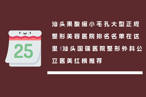 汕头果酸缩小毛孔大型正规整形美容医院排名名单在这里！汕头国瑞医院整形外科公立医美红榜推荐