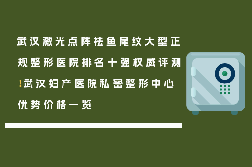 武汉激光点阵祛鱼尾纹大型正规整形医院排名十强权威评测！武汉妇产医院私密整形中心优势价格一览