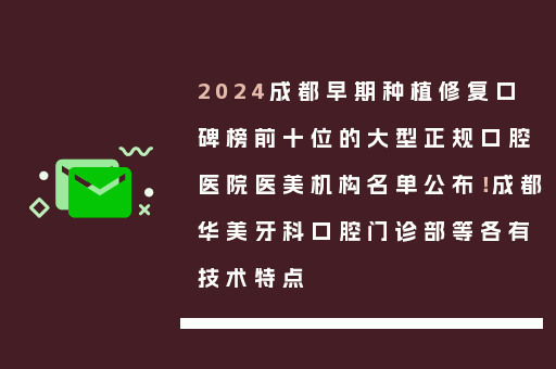 2024成都早期种植修复口碑榜前十位的大型正规口腔医院医美机构名单公布！成都华美牙科口腔门诊部等各有技术特点