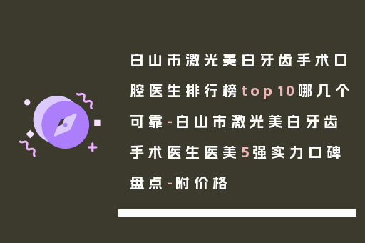 白山市激光美白牙齿手术口腔医生排行榜top10哪几个可靠-白山市激光美白牙齿手术医生医美5强实力口碑盘点-附价格