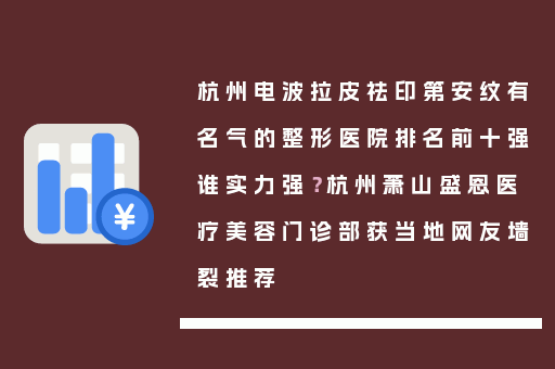 杭州电波拉皮祛印第安纹有名气的整形医院排名前十强谁实力强？杭州萧山盛恩医疗美容门诊部获当地网友墙裂推荐