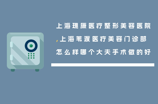 上海瑰康医疗整形美容医院,上海苇渡医疗美容门诊部怎么样哪个大夫手术做的好