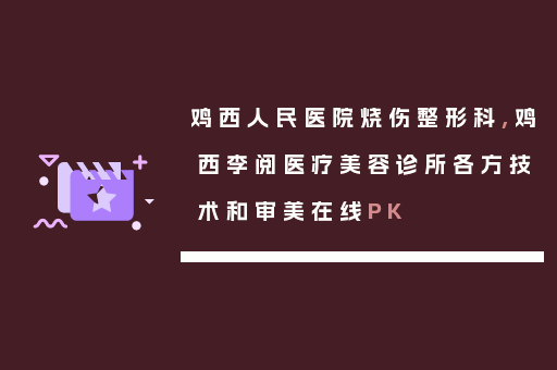鸡西人民医院烧伤整形科,鸡西李阅医疗美容诊所各方技术和审美在线PK