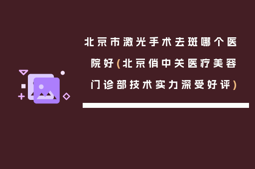北京市激光手术去斑哪个医院好(北京俏中关医疗美容门诊部技术实力深受好评)