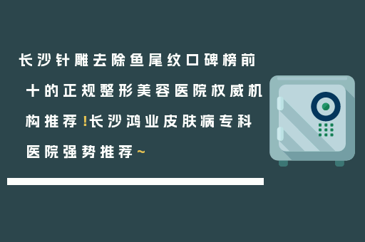长沙针雕去除鱼尾纹口碑榜前十的正规整形美容医院权威机构推荐！长沙鸿业皮肤病专科医院强势推荐~