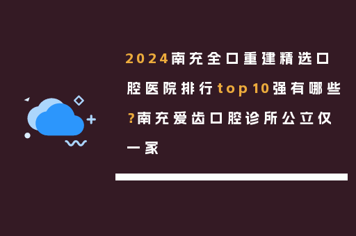 2024南充全口重建精选口腔医院排行top10强有哪些？南充爱齿口腔诊所公立仅一家