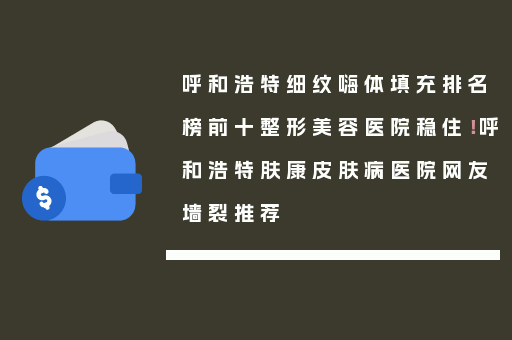 呼和浩特细纹嗨体填充排名榜前十整形美容医院稳住！呼和浩特肤康皮肤病医院网友墙裂推荐
