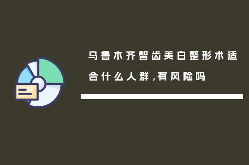 乌鲁木齐智齿美白整形术适合什么人群，有风险吗