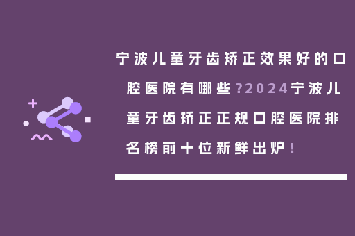 宁波儿童牙齿矫正效果好的口腔医院有哪些？2024宁波儿童牙齿矫正正规口腔医院排名榜前十位新鲜出炉！