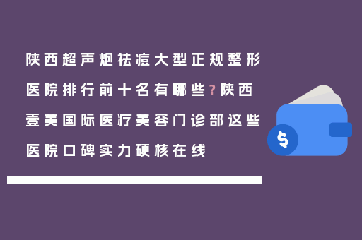 陕西超声炮祛痘大型正规整形医院排行前十名有哪些?陕西壹美国际医疗美容门诊部这些医院口碑实力硬核在线