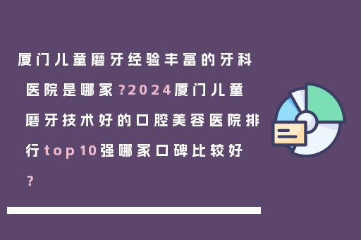 厦门儿童磨牙经验丰富的牙科医院是哪家？2024厦门儿童磨牙技术好的口腔美容医院排行top10强哪家口碑比较好？