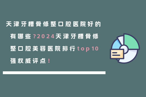 天津牙槽骨修整口腔医院好的有哪些？2024天津牙槽骨修整口腔美容医院排行top10强权威评点！