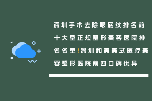 深圳手术去除眼底纹排名前十大型正规整形美容医院排名名单！深圳和美美式医疗美容整形医院前四口碑优异