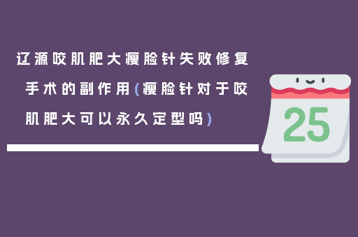 辽源咬肌肥大瘦脸针失败修复手术的副作用(瘦脸针对于咬肌肥大可以永久定型吗)