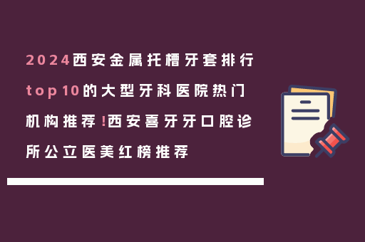 2024西安金属托槽牙套排行top10的大型牙科医院热门机构推荐！西安喜牙牙口腔诊所公立医美红榜推荐