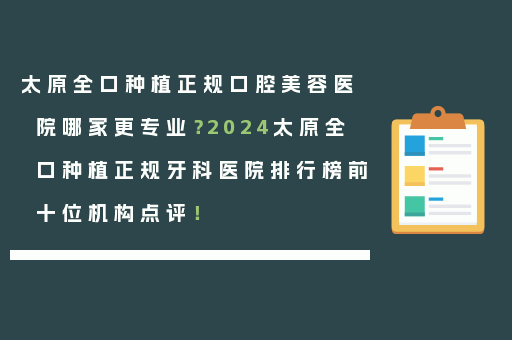 太原全口种植正规口腔美容医院哪家更专业？2024太原全口种植正规牙科医院排行榜前十位机构点评！