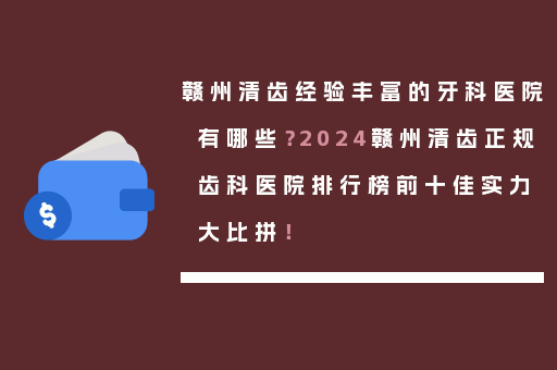 赣州清齿经验丰富的牙科医院有哪些？2024赣州清齿正规齿科医院排行榜前十佳实力大比拼！