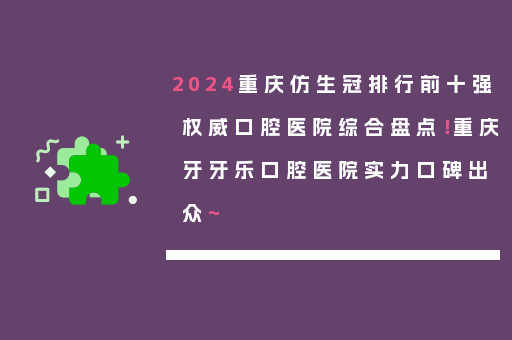 2024重庆仿生冠排行前十强权威口腔医院综合盘点！重庆牙牙乐口腔医院实力口碑出众~