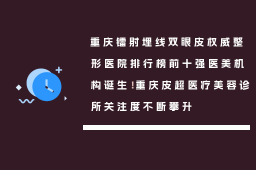 重庆镭射埋线双眼皮权威整形医院排行榜前十强医美机构诞生！重庆皮超医疗美容诊所关注度不断攀升