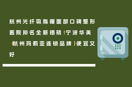 杭州光纤吸脂瘦面部口碑整形医院排名全新揭晓！宁波华美（杭州玛莉亚连锁品牌）便宜又好