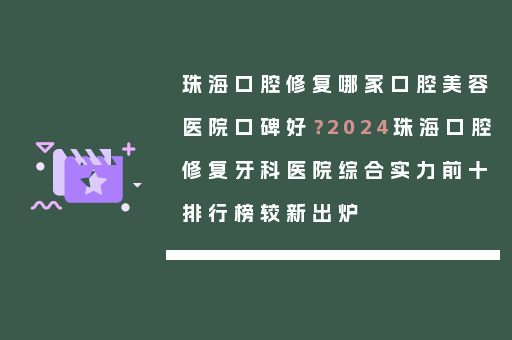 珠海口腔修复哪家口腔美容医院口碑好？2024珠海口腔修复牙科医院综合实力前十排行榜较新出炉