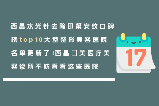 西昌水光针去除印第安纹口碑榜top10大型整形美容医院名单更新了！西昌玥美医疗美容诊所不妨看看这些医院