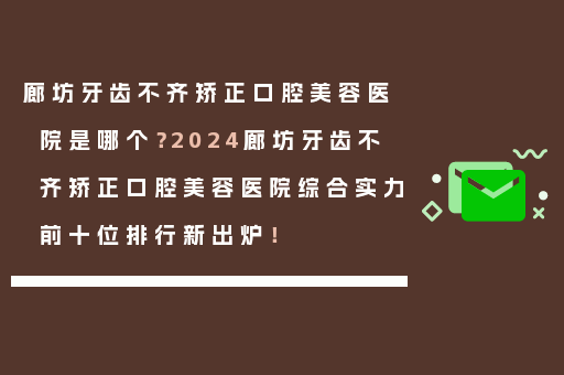 廊坊牙齿不齐矫正口腔美容医院是哪个？2024廊坊牙齿不齐矫正口腔美容医院综合实力前十位排行新出炉！