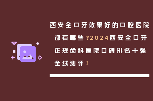 西安全口牙效果好的口腔医院都有哪些？2024西安全口牙正规齿科医院口碑排名十强全线测评！