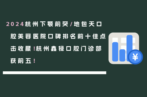 2024杭州下颚前突/地包天口腔美容医院口碑排名前十佳点击收藏！杭州鑫禄口腔门诊部获前五！