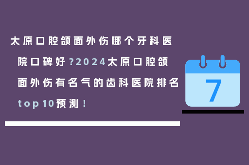 太原口腔颌面外伤哪个牙科医院口碑好？2024太原口腔颌面外伤有名气的齿科医院排名top10预测！
