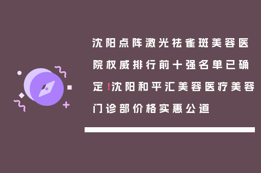 沈阳点阵激光祛雀斑美容医院权威排行前十强名单已确定！沈阳和平汇美容医疗美容门诊部价格实惠公道