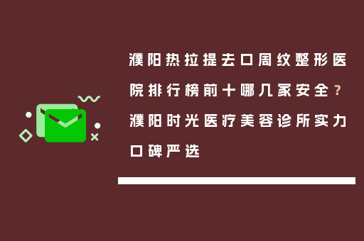 濮阳热拉提去口周纹整形医院排行榜前十哪几家安全？濮阳时光医疗美容诊所实力口碑严选