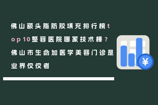 佛山额头脂肪胶填充排行榜top10整容医院哪家技术棒？佛山市生命加医学美容门诊是业界佼佼者