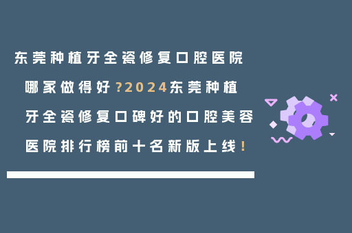 东莞种植牙全瓷修复口腔医院哪家做得好？2024东莞种植牙全瓷修复口碑好的口腔美容医院排行榜前十名新版上线！