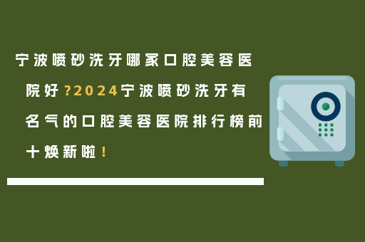 宁波喷砂洗牙哪家口腔美容医院好？2024宁波喷砂洗牙有名气的口腔美容医院排行榜前十焕新啦！