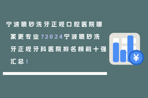 宁波喷砂洗牙正规口腔医院哪家更专业？2024宁波喷砂洗牙正规牙科医院排名榜前十强汇总！