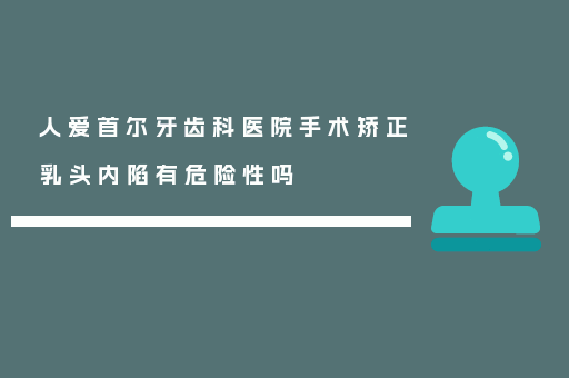 人爱首尔牙齿科医院手术矫正乳头内陷有危险性吗