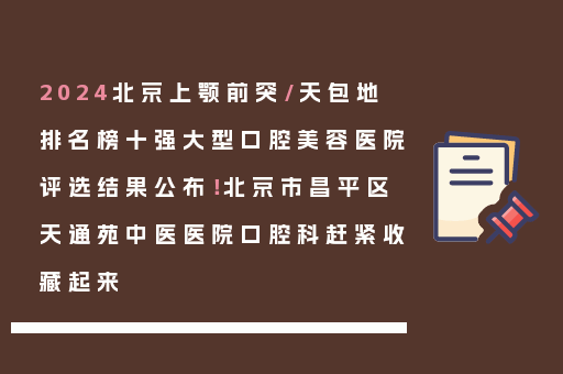 2024北京上颚前突/天包地排名榜十强大型口腔美容医院评选结果公布！北京市昌平区天通苑中医医院口腔科赶紧收藏起来