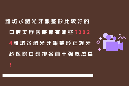 潍坊水激光牙龈整形比较好的口腔美容医院都有哪些？2024潍坊水激光牙龈整形正规牙科医院口碑排名前十强权威篇！