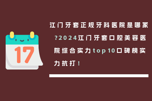 江门牙套正规牙科医院是哪家？2024江门牙套口腔美容医院综合实力top10口碑榜实力抗打！